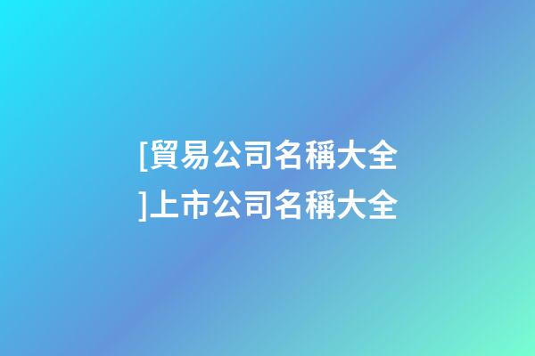 [貿易公司名稱大全]上市公司名稱大全-第1張-公司起名-玄機派